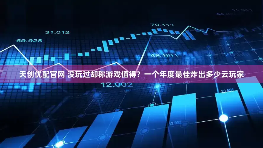 天创优配官网 没玩过却称游戏值得？一个年度最佳炸出多少云玩家