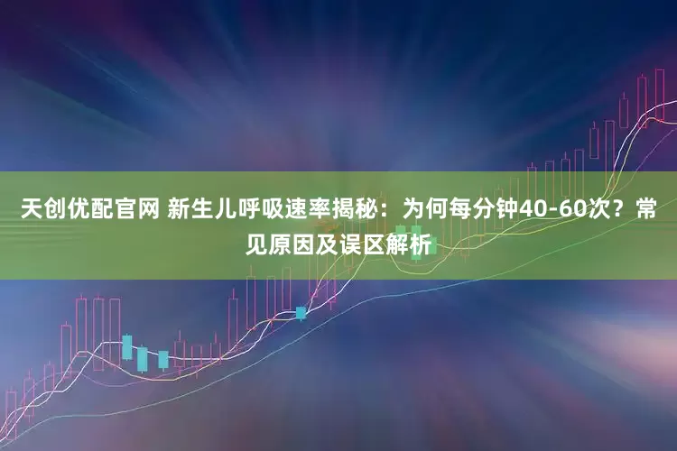 天创优配官网 新生儿呼吸速率揭秘：为何每分钟40-60次？常见原因及误区解析