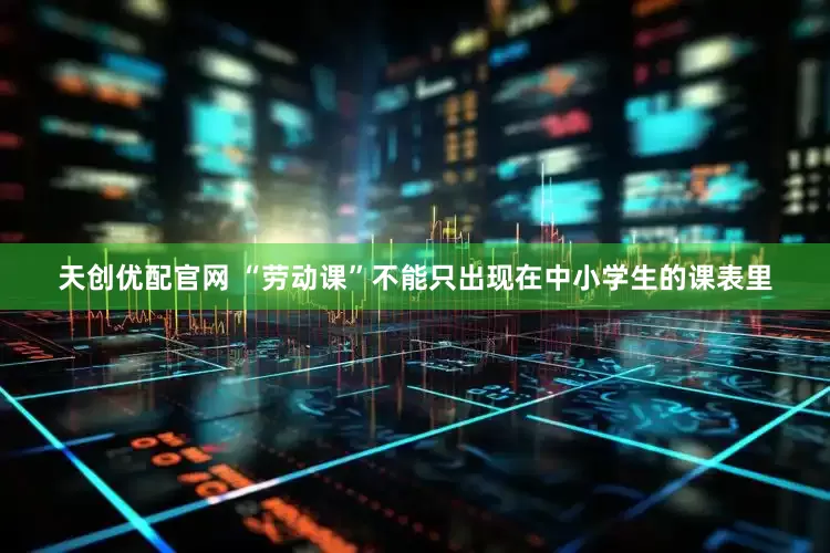 天创优配官网 “劳动课”不能只出现在中小学生的课表里