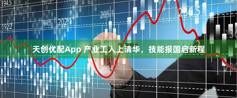 天创优配App 产业工人上清华，技能报国启新程