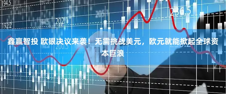 鑫赢智投 欧银决议来袭！无需挑战美元，欧元就能掀起全球资本巨浪