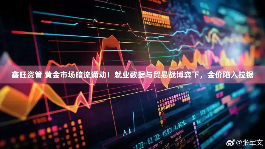 鑫旺资管 黄金市场暗流涌动！就业数据与贸易战博弈下，金价陷入拉锯