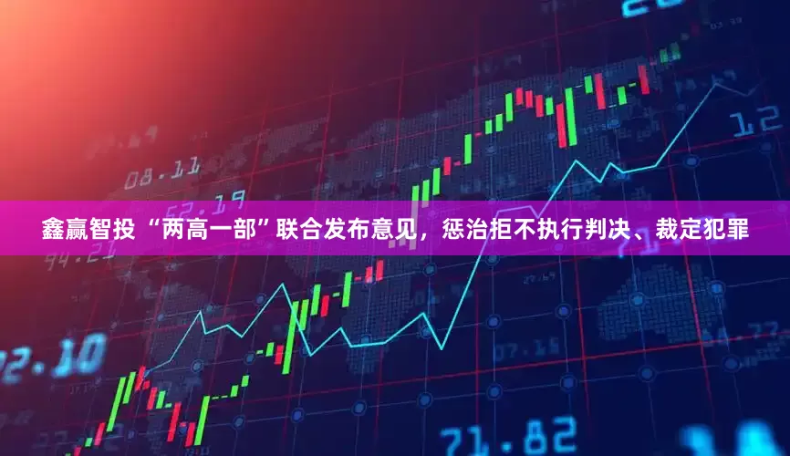 鑫赢智投 “两高一部”联合发布意见，惩治拒不执行判决、裁定犯罪