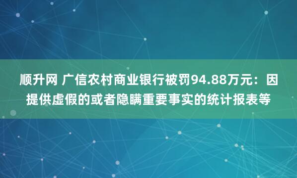 顺升网 广信农村商业银行被罚94.88万元：因提供虚假的或者隐瞒重要事实的统计报表等
