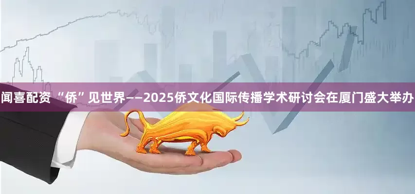 闻喜配资 “侨”见世界——2025侨文化国际传播学术研讨会在厦门盛大举办