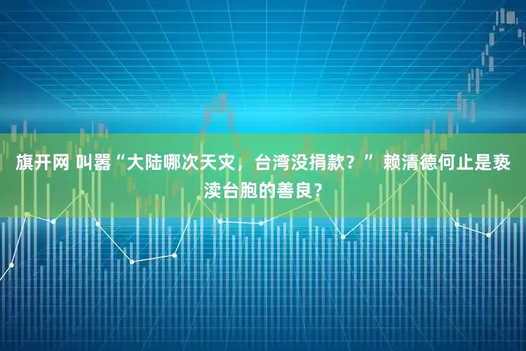 旗开网 叫嚣“大陆哪次天灾，台湾没捐款？” 赖清德何止是亵渎台胞的善良？