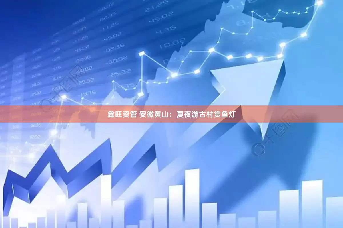 鑫旺资管 安徽黄山：夏夜游古村赏鱼灯