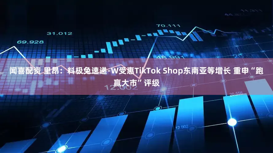闻喜配资 里昂：料极兔速递-W受惠TikTok Shop东南亚等增长 重申“跑赢大市”评级