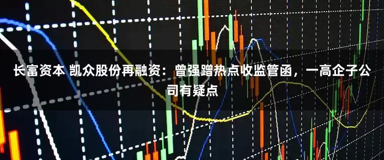 长富资本 凯众股份再融资：曾强蹭热点收监管函，一高企子公司有疑点