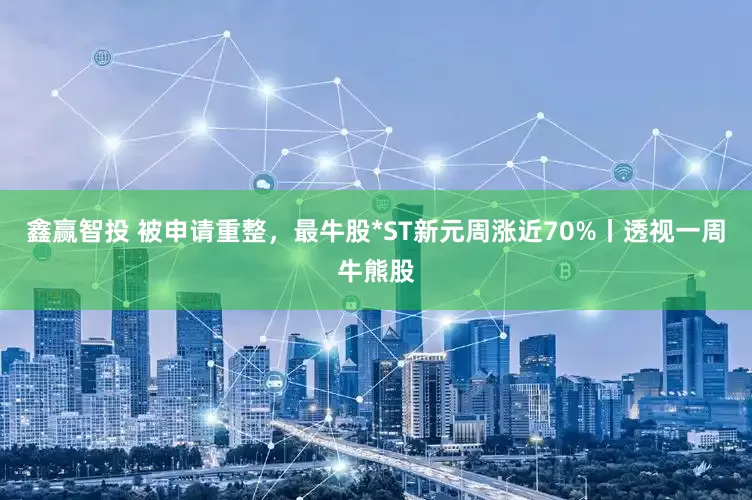 鑫赢智投 被申请重整，最牛股*ST新元周涨近70%丨透视一周牛熊股
