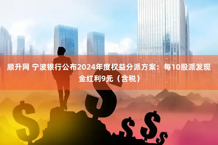 顺升网 宁波银行公布2024年度权益分派方案：每10股派发现金红利9元（含税）