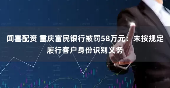 闻喜配资 重庆富民银行被罚58万元：未按规定履行客户身份识别义务