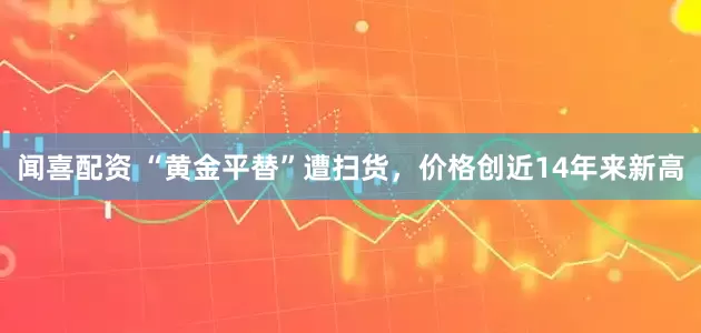 闻喜配资 “黄金平替”遭扫货，价格创近14年来新高