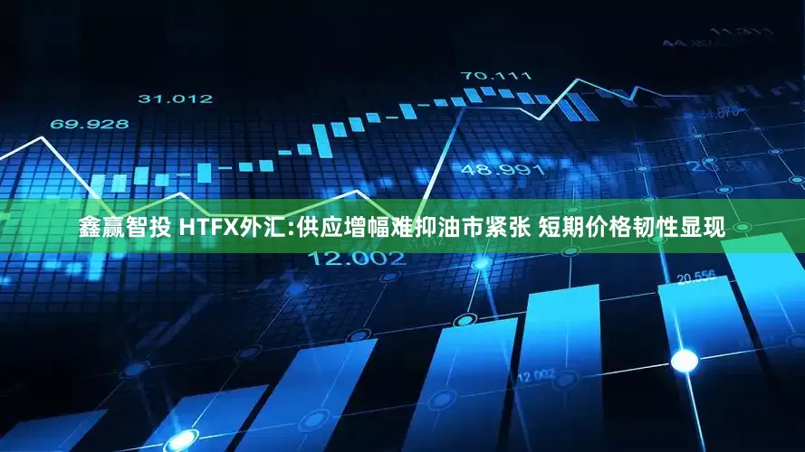 鑫赢智投 HTFX外汇:供应增幅难抑油市紧张 短期价格韧性显现