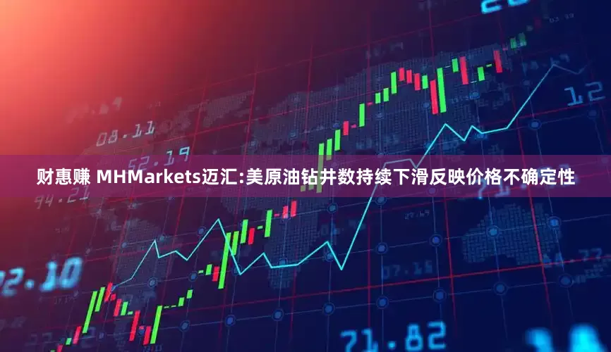 财惠赚 MHMarkets迈汇:美原油钻井数持续下滑反映价格不确定性