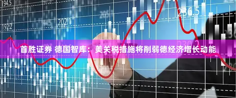 首胜证券 德国智库：美关税措施将削弱德经济增长动能
