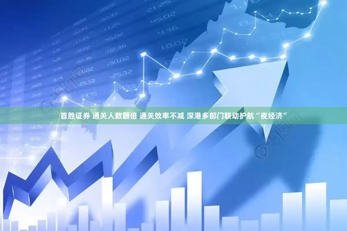 首胜证券 通关人数翻倍 通关效率不减 深港多部门联动护航“夜经济”