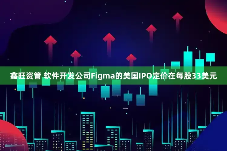 鑫旺资管 软件开发公司Figma的美国IPO定价在每股33美元