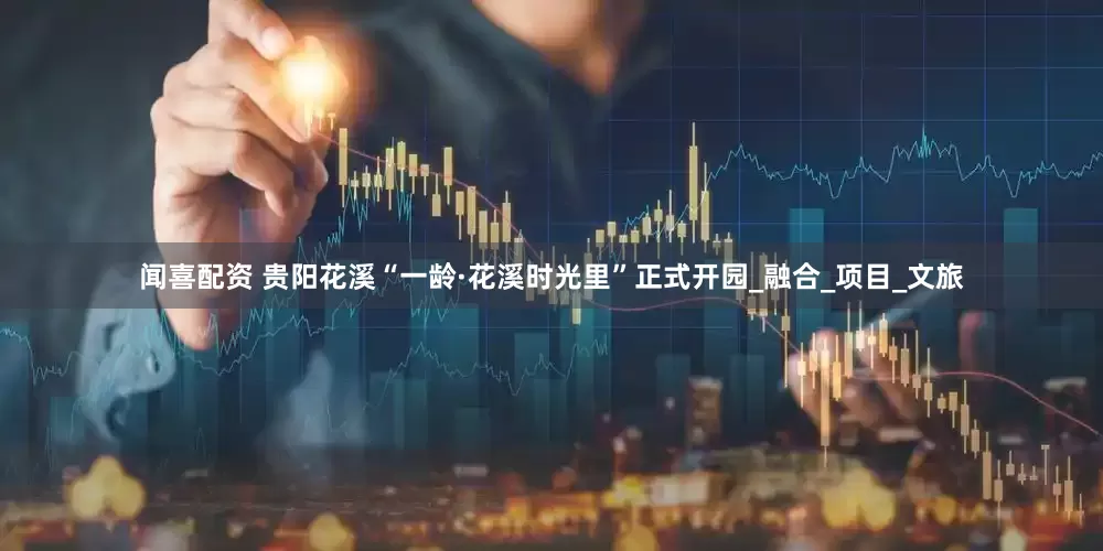 闻喜配资 贵阳花溪“一龄·花溪时光里”正式开园_融合_项目_文旅