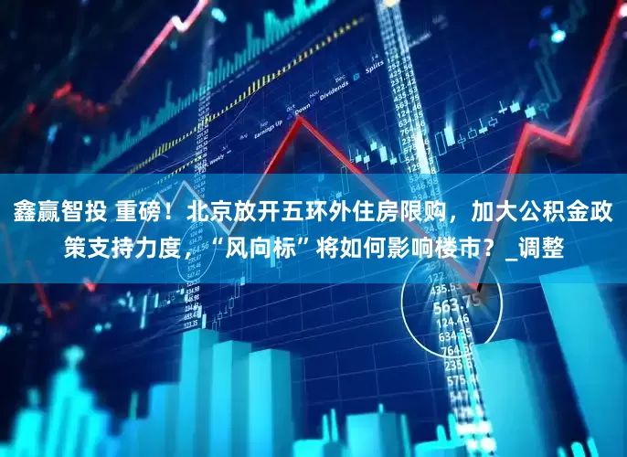 鑫赢智投 重磅！北京放开五环外住房限购，加大公积金政策支持力度，“风向标”将如何影响楼市？_调整