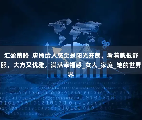 汇盈策略  唐嫣给人感觉是阳光开朗，看着就很舒服，大方又优雅，满满幸福感_女人_家庭_她的世界