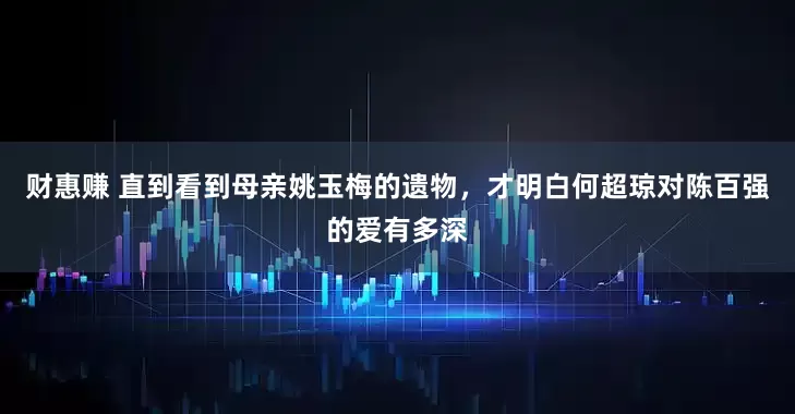 财惠赚 直到看到母亲姚玉梅的遗物，才明白何超琼对陈百强的爱有多深