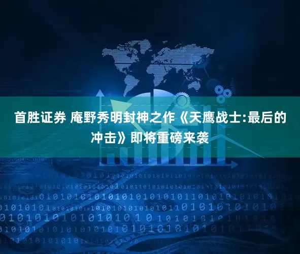 首胜证券 庵野秀明封神之作《天鹰战士:最后的冲击》即将重磅来袭