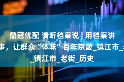 鼎冠优配 请听档案说 | 用档案讲好文化故事,让群众“体味”百年京畿_镇江市_老街_历史
