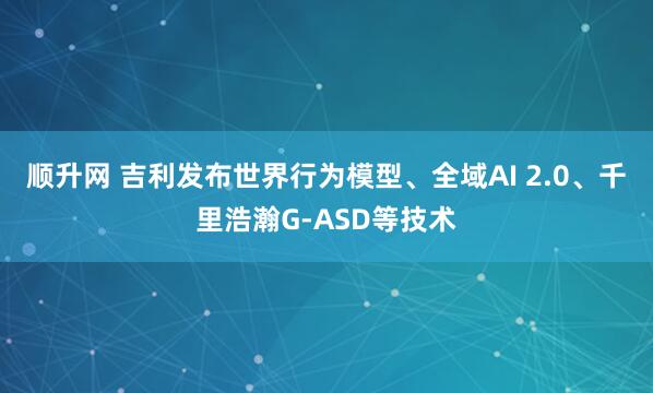 顺升网 吉利发布世界行为模型、全域AI 2.0、千里浩瀚G-ASD等技术