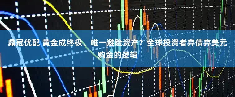 鼎冠优配 黄金成终极、唯一避险资产？全球投资者弃债弃美元购金的逻辑