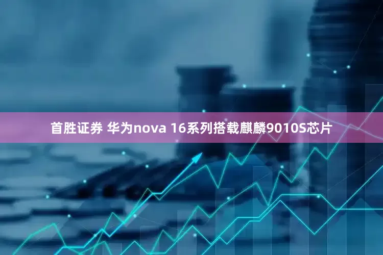 首胜证券 华为nova 16系列搭载麒麟9010S芯片